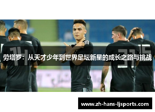 劳塔罗:从天才少年到世界足坛新星的成长之路与挑战
